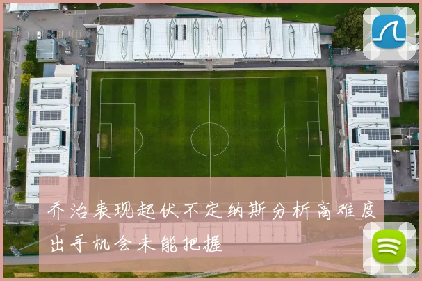 乔治表现起伏不定纳斯分析高难度出手机会未能把握