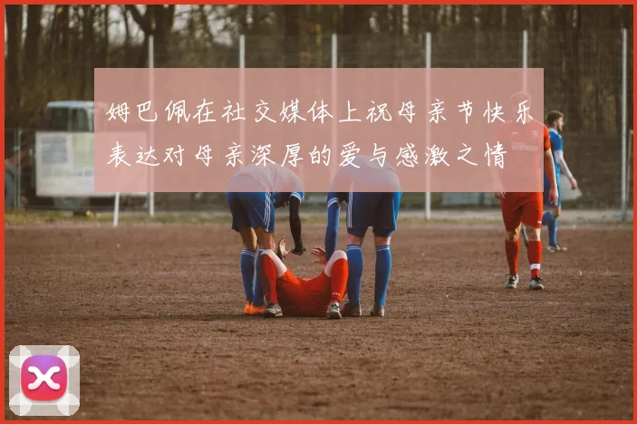姆巴佩在社交媒体上祝母亲节快乐表达对母亲深厚的爱与感激之情