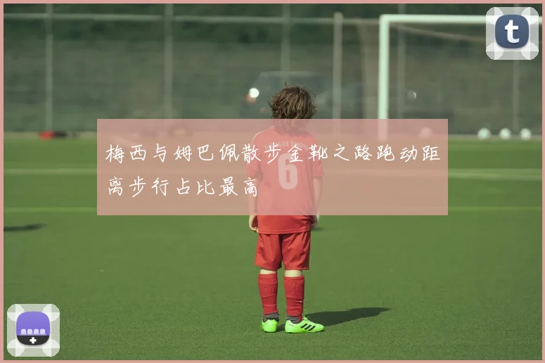 梅西与姆巴佩散步金靴之路跑动距离步行占比最高