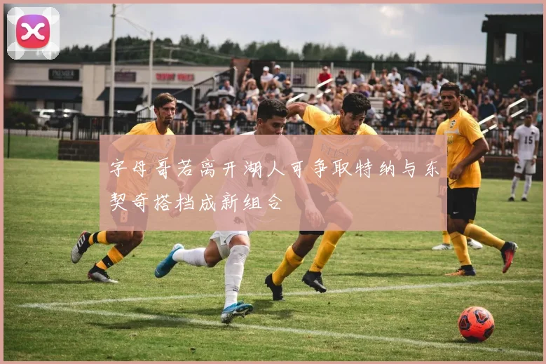字母哥若离开湖人可争取特纳与东契奇搭档成新组合