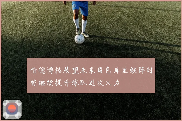 伦德博格展望未来角色库里缺阵时将继续提升球队进攻火力