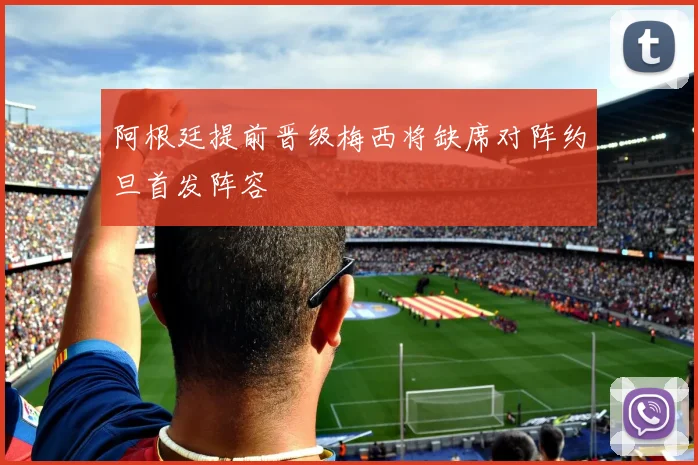 阿根廷提前晋级梅西将缺席对阵约旦首发阵容