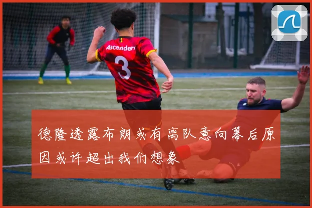 德隆透露布朗或有离队意向幕后原因或许超出我们想象
