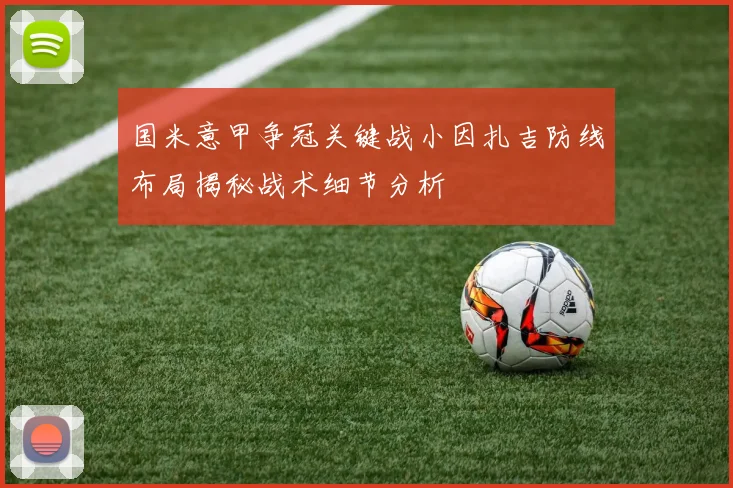 国米意甲争冠关键战小因扎吉防线布局揭秘战术细节分析