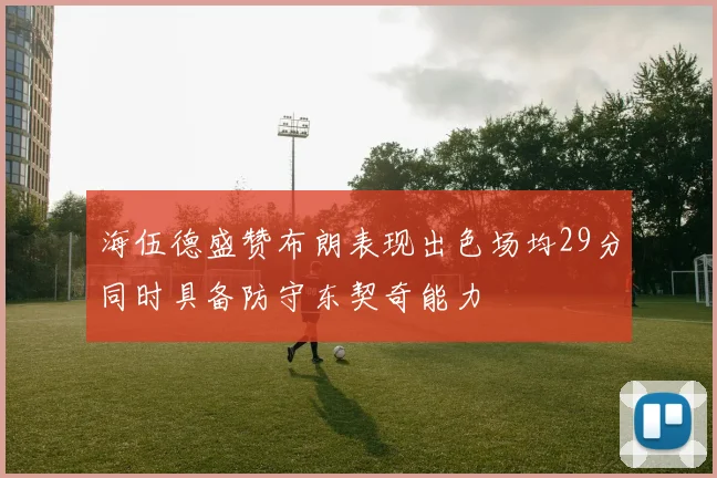 海伍德盛赞布朗表现出色场均29分同时具备防守东契奇能力