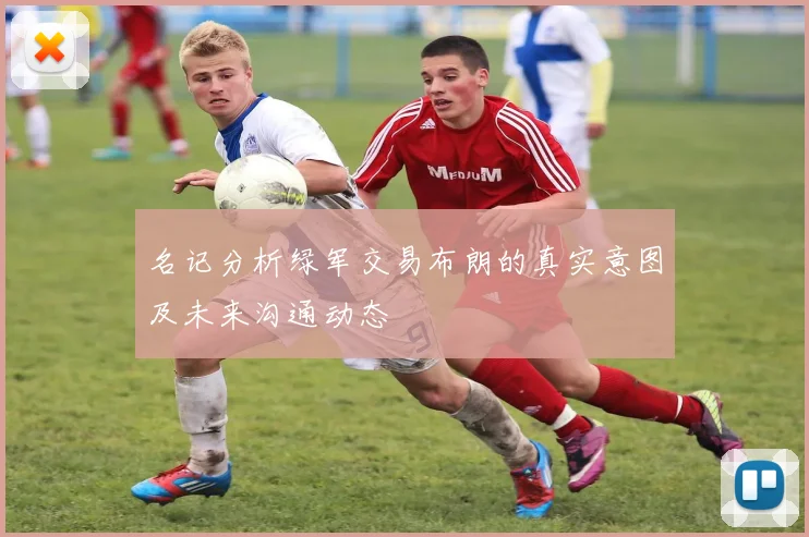 名记分析绿军交易布朗的真实意图及未来沟通动态