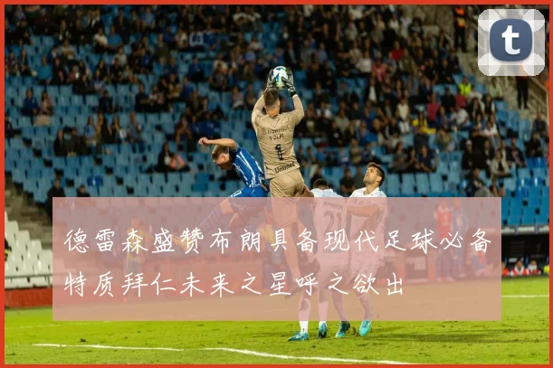 德雷森盛赞布朗具备现代足球必备特质拜仁未来之星呼之欲出