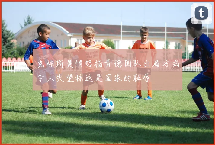 克林斯曼愤怒指责德国队出局方式令人失望称这是国家的耻辱