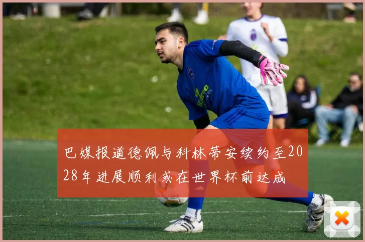 巴媒报道德佩与科林蒂安续约至2028年进展顺利或在世界杯前达成