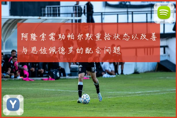 阿隆索需助帕尔默重拾状态以改善与恩佐佩德罗的配合问题
