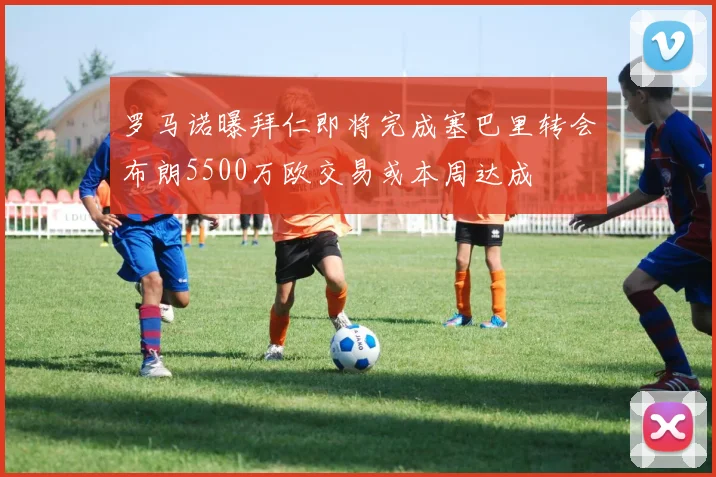 罗马诺曝拜仁即将完成塞巴里转会布朗5500万欧交易或本周达成