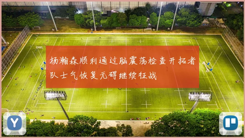 杨瀚森顺利通过脑震荡检查开拓者队士气恢复无碍继续征战