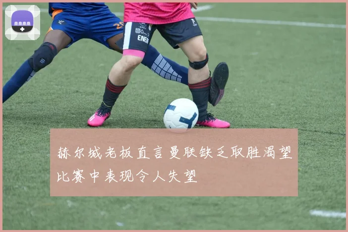 赫尔城老板直言曼联缺乏取胜渴望比赛中表现令人失望