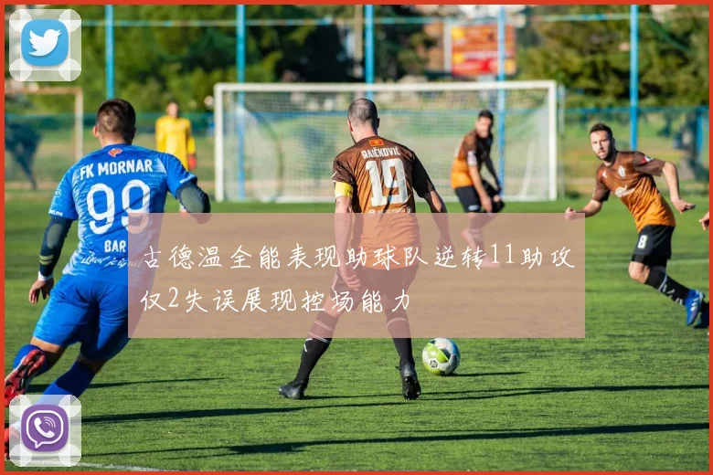 古德温全能表现助球队逆转11助攻仅2失误展现控场能力
