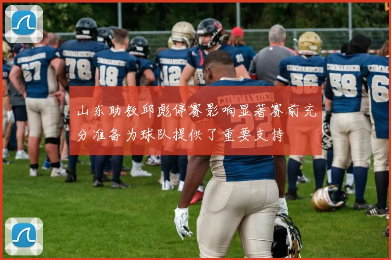 山东助教邱彪停赛影响显著赛前充分准备为球队提供了重要支持