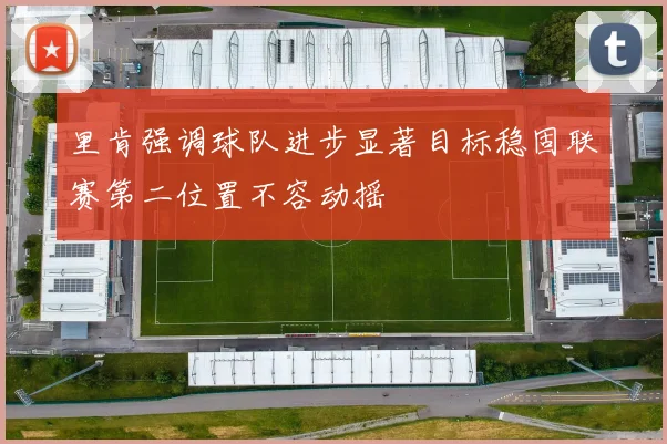 里肯强调球队进步显著目标稳固联赛第二位置不容动摇