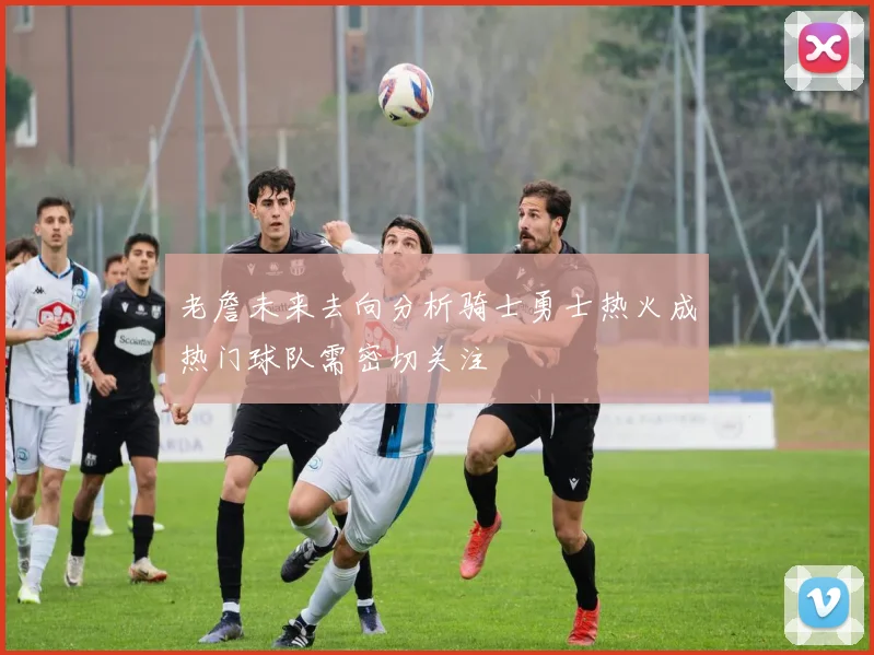 老詹未来去向分析骑士勇士热火成热门球队需密切关注
