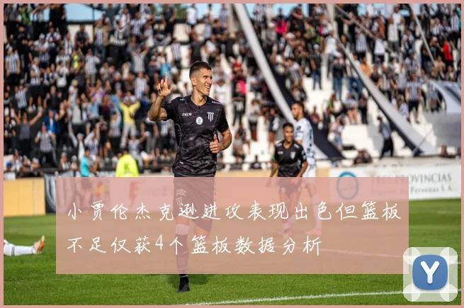 小贾伦杰克逊进攻表现出色但篮板不足仅获4个篮板数据分析