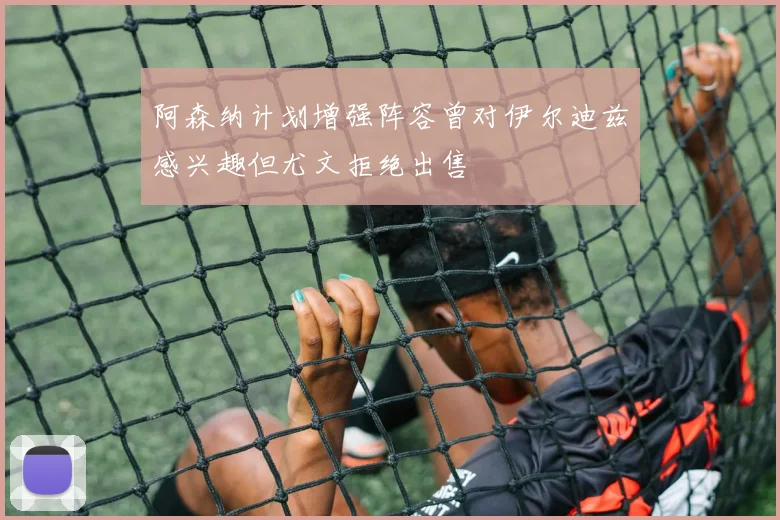 阿森纳计划增强阵容曾对伊尔迪兹感兴趣但尤文拒绝出售