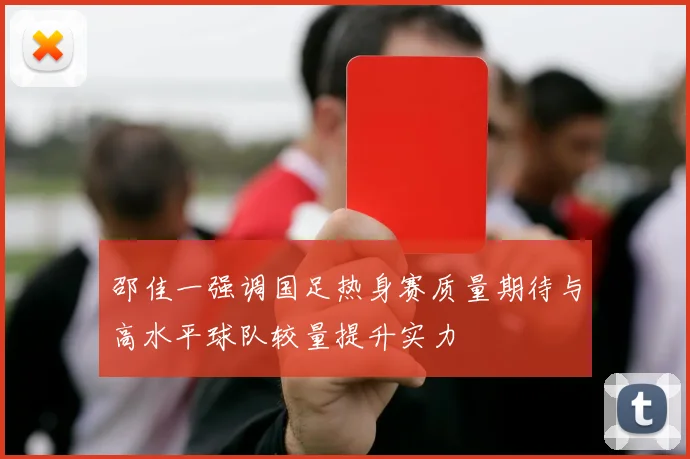 邵佳一强调国足热身赛质量期待与高水平球队较量提升实力