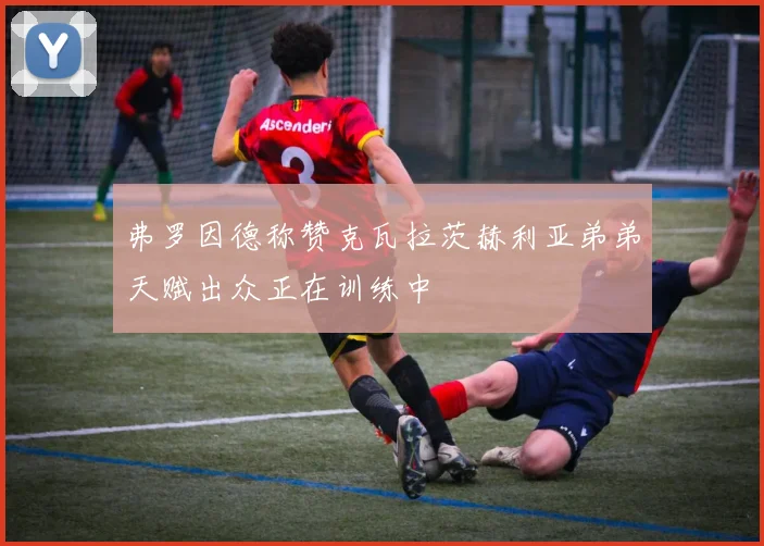 弗罗因德称赞克瓦拉茨赫利亚弟弟天赋出众正在训练中