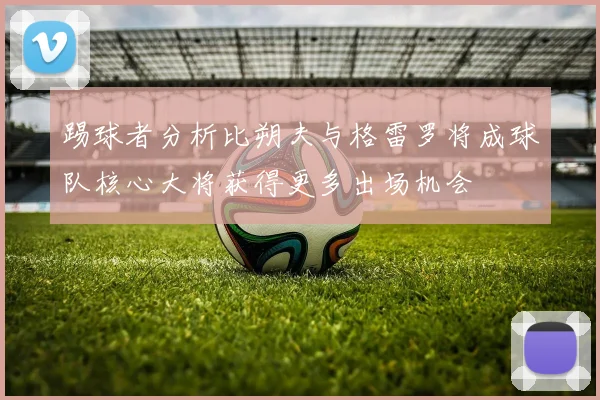 踢球者分析比朔夫与格雷罗将成球队核心大将获得更多出场机会