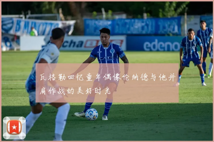 瓦格勒回忆童年偶像伦纳德与他并肩作战的美好时光