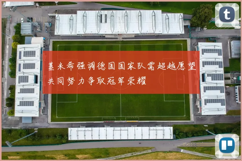 基米希强调德国国家队需超越愿望共同努力争取冠军荣耀