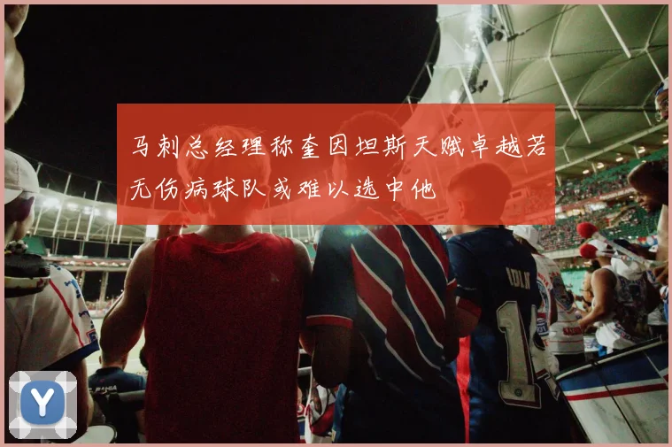 马刺总经理称奎因坦斯天赋卓越若无伤病球队或难以选中他