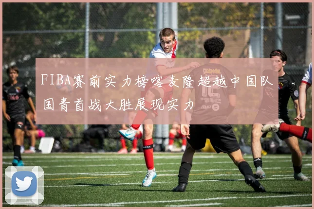 FIBA赛前实力榜喀麦隆超越中国队国青首战大胜展现实力