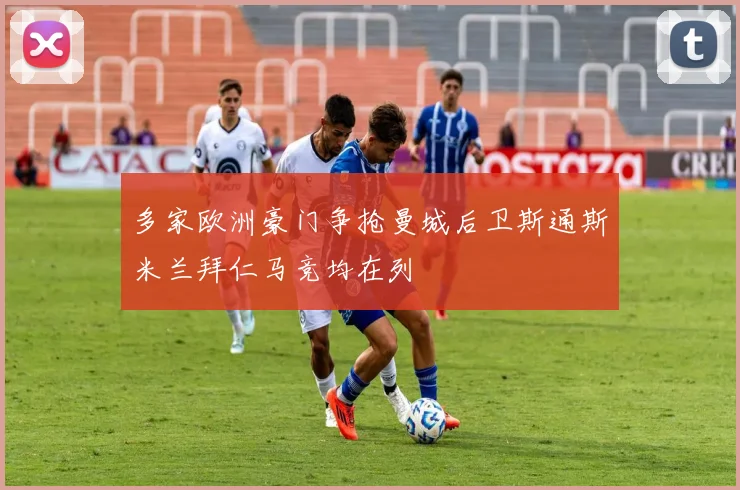 多家欧洲豪门争抢曼城后卫斯通斯米兰拜仁马竞均在列