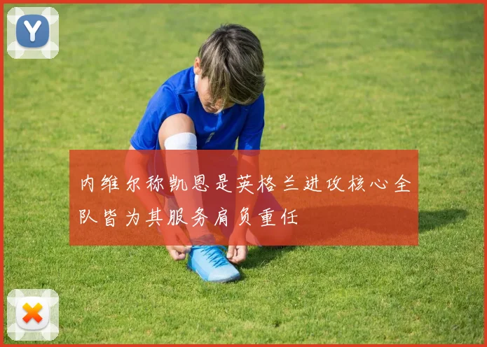 内维尔称凯恩是英格兰进攻核心全队皆为其服务肩负重任