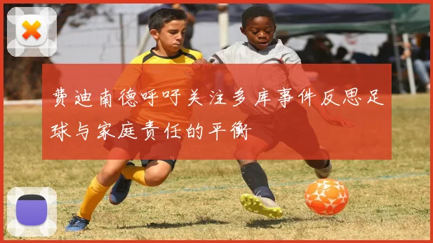 费迪南德呼吁关注多库事件反思足球与家庭责任的平衡