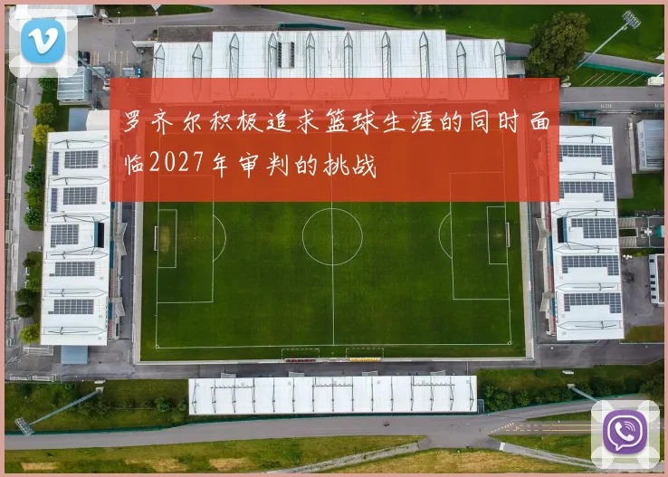 罗齐尔积极追求篮球生涯的同时面临2027年审判的挑战