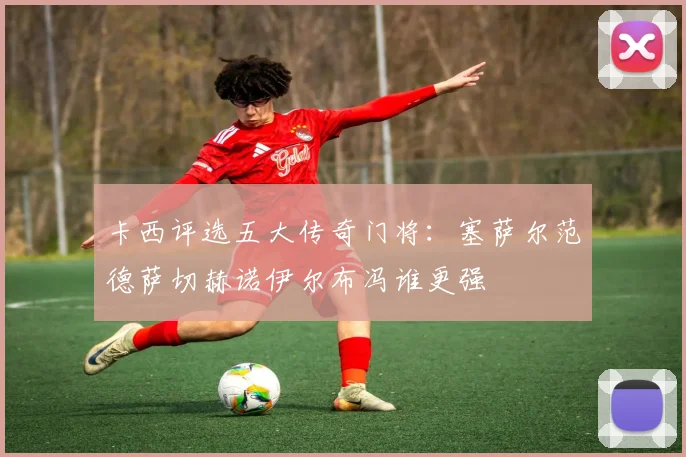 卡西评选五大传奇门将：塞萨尔范德萨切赫诺伊尔布冯谁更强