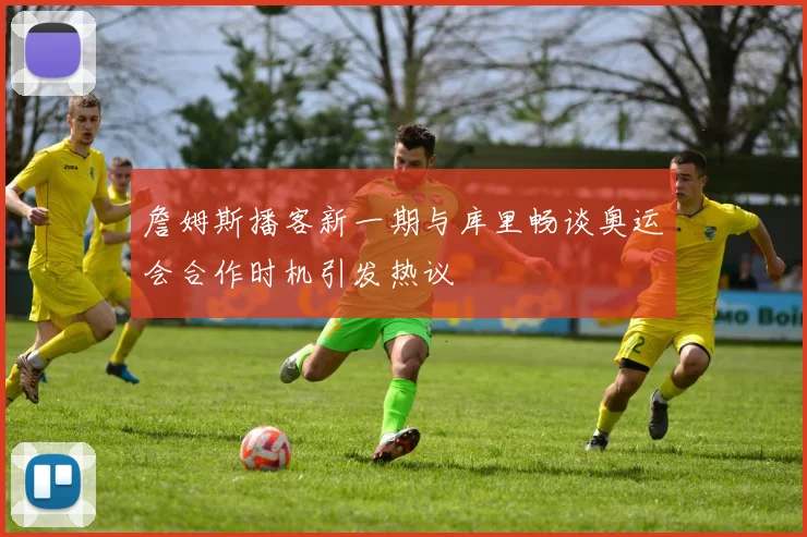 詹姆斯播客新一期与库里畅谈奥运会合作时机引发热议