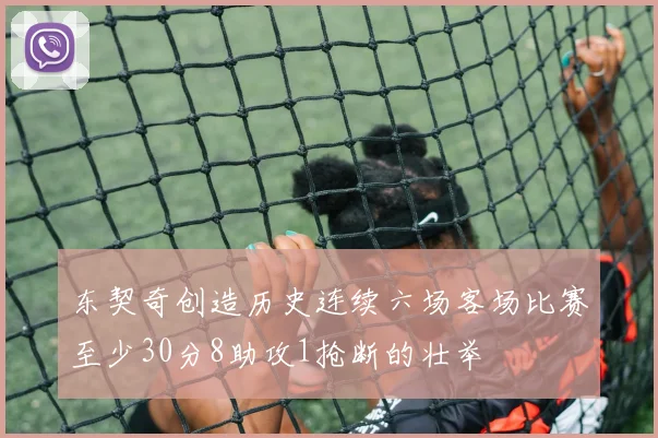 东契奇创造历史连续六场客场比赛至少30分8助攻1抢断的壮举