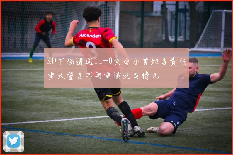 KD下场遭遇11-0失分小贾坦言责任重大誓言不再重演此类情况