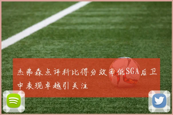 杰弗森点评科比得分效率低SGA后卫中表现卓越引关注