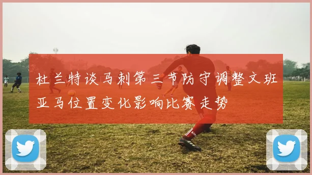 杜兰特谈马刺第三节防守调整文班亚马位置变化影响比赛走势