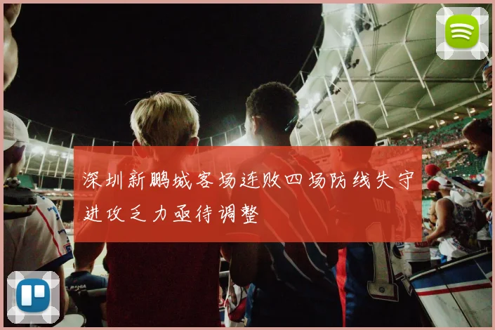 深圳新鹏城客场连败四场防线失守进攻乏力亟待调整